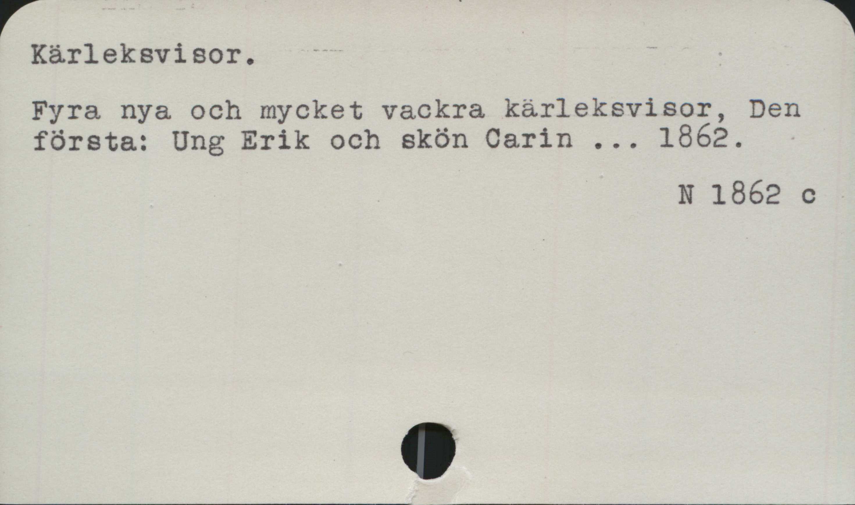 Kärleksvisor ﻿Kärleksvisor.

Fyra nya och mycket vackra kärleksvisor, Den
första: Ung Erik och skön Carin ... 1862.

N 1862 c